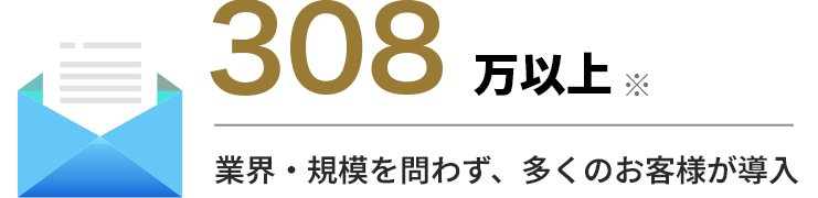 308万以上※ 業界・規模を問わず、多くのお客様が導入
